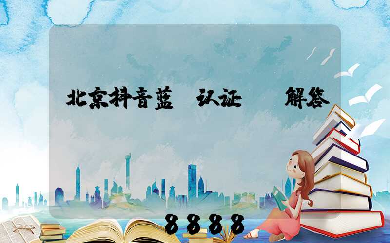 北京抖音蓝v认证ai解答