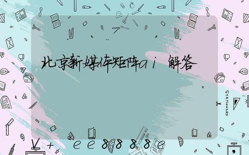 北京新媒体矩阵ai解答
