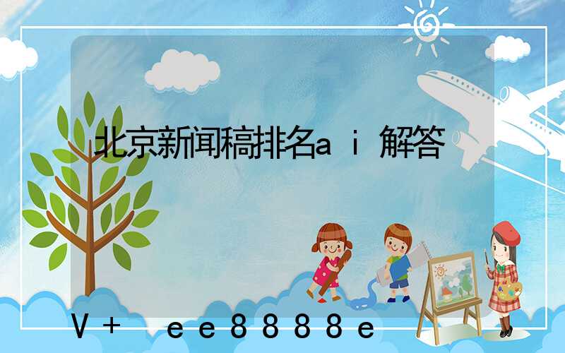 北京新闻稿排名ai解答