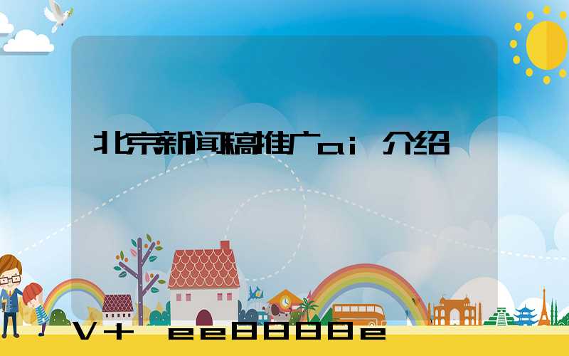 北京新闻稿推广ai介绍