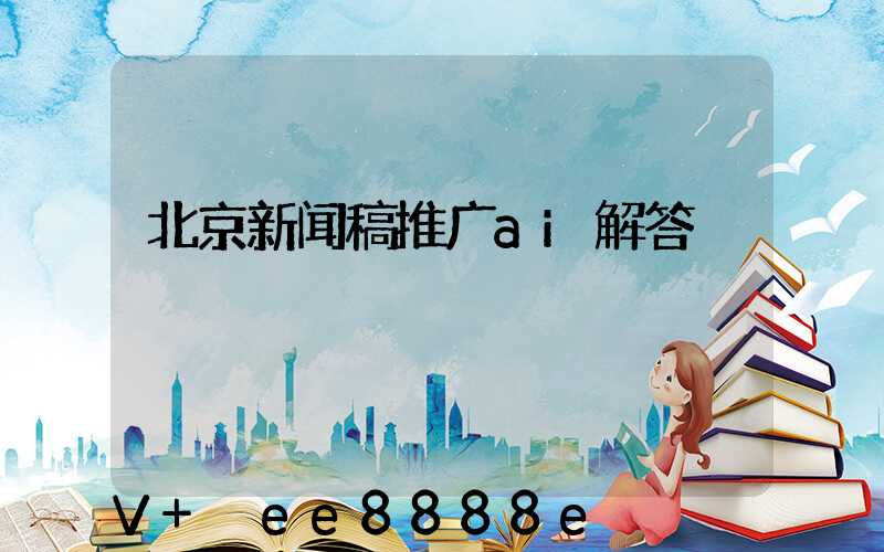 北京新闻稿推广ai解答