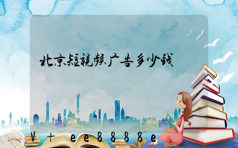北京短视频广告多少钱