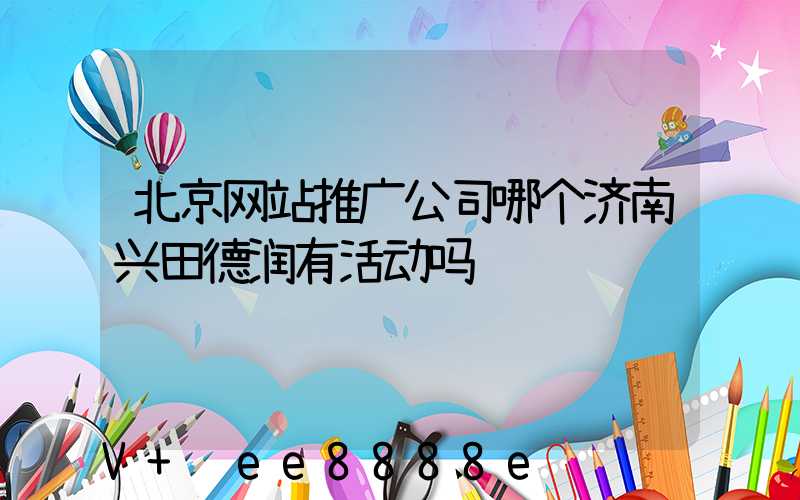 北京网站推广公司哪个济南兴田德润有活动吗