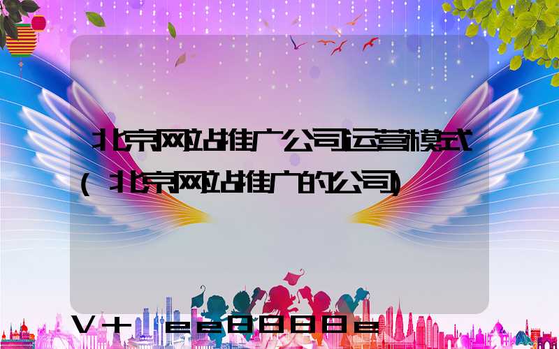 北京网站推广公司运营模式(北京网站推广的公司)