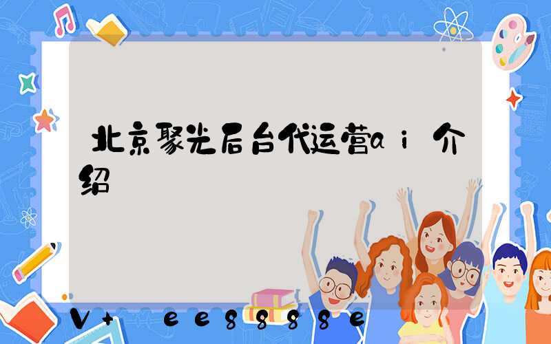 北京聚光后台代运营ai介绍
