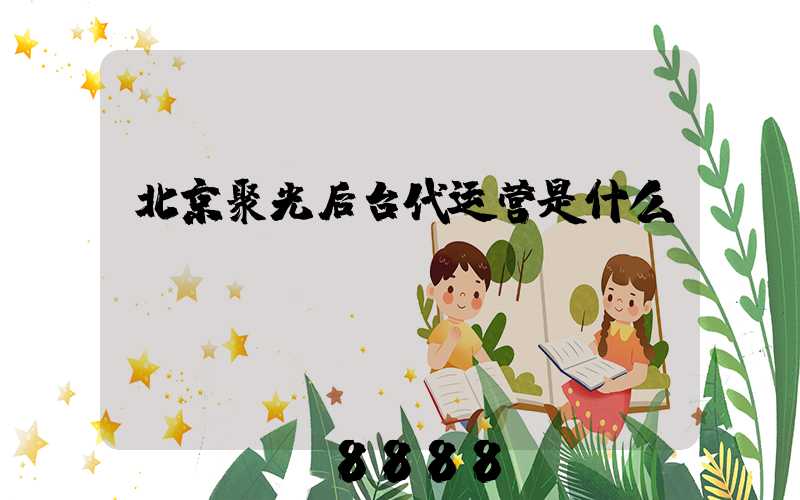 北京聚光后台代运营是什么