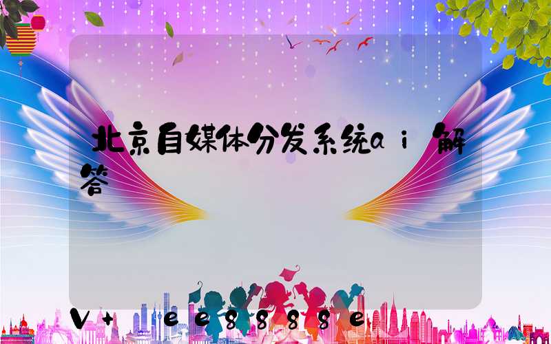 北京自媒体分发系统ai解答