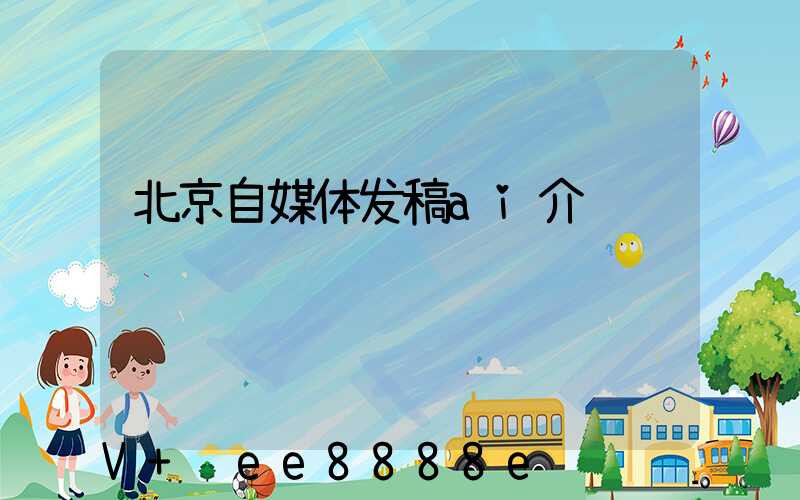 北京自媒体发稿ai介绍