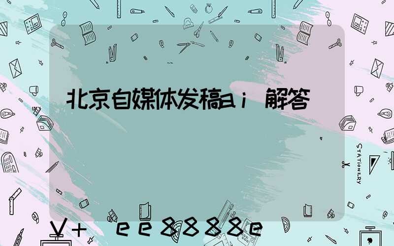 北京自媒体发稿ai解答