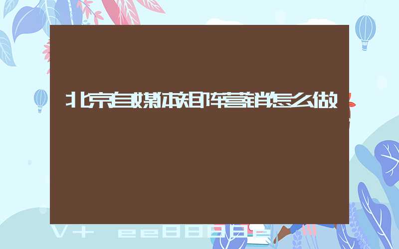 北京自媒体矩阵营销怎么做