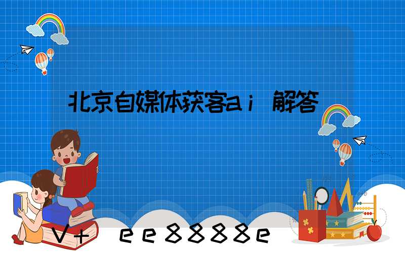 北京自媒体获客ai解答
