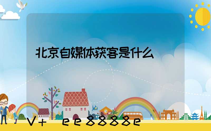 北京自媒体获客是什么