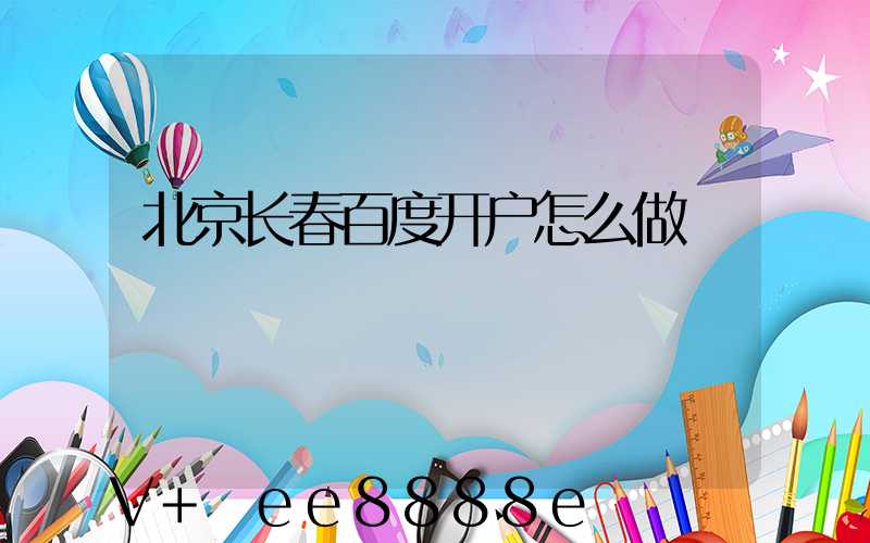 北京长春百度开户怎么做