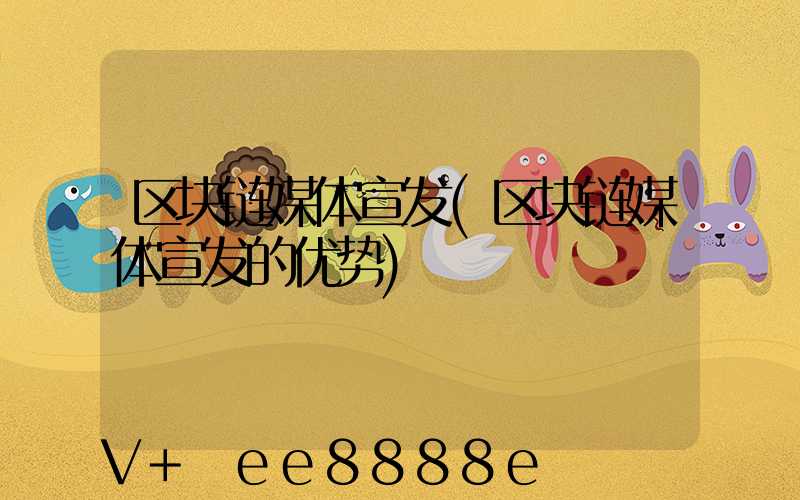 区块链媒体宣发(区块链媒体宣发的优势)