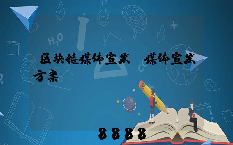 区块链媒体宣发(媒体宣发方案)
