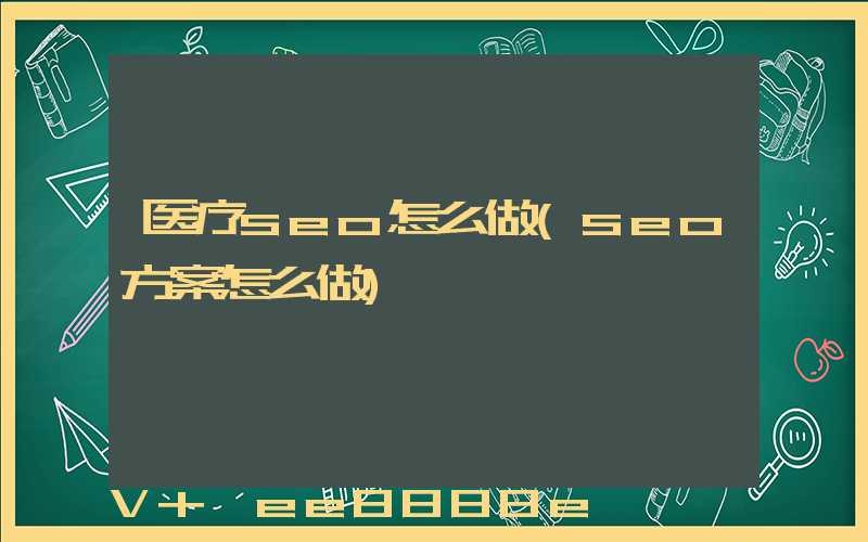 医疗seo怎么做(seo方案怎么做)