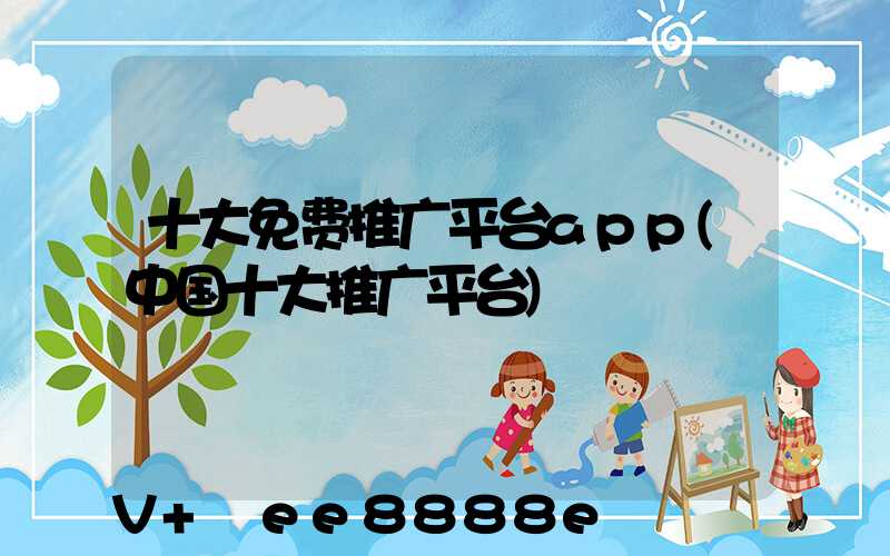十大免费推广平台app(中国十大推广平台)