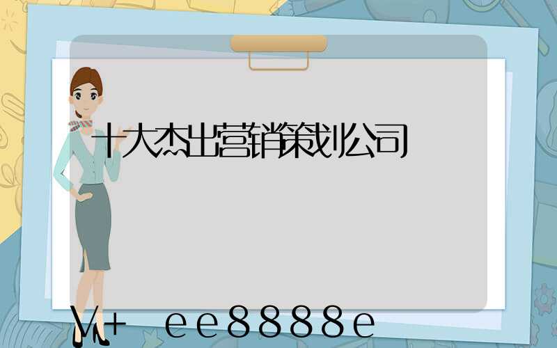 十大杰出营销策划公司