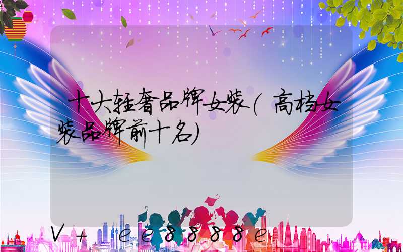 十大轻奢品牌女装(高档女装品牌前十名)