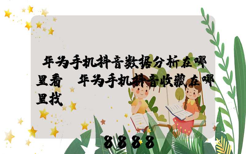 华为手机抖音数据分析在哪里看(华为手机抖音收藏在哪里找)