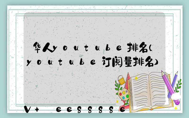 华人youtube排名(youtube订阅量排名)