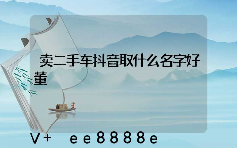 卖二手车抖音取什么名字好董