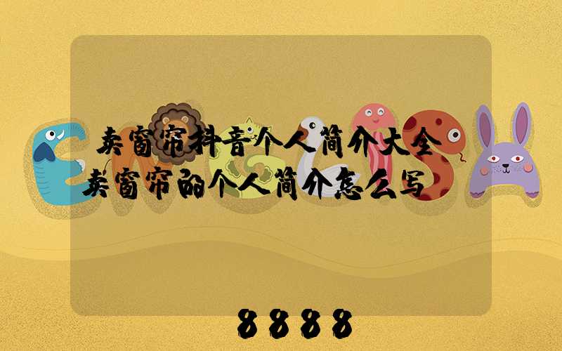 卖窗帘抖音个人简介大全(卖窗帘的个人简介怎么写)