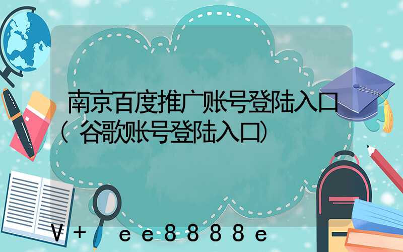 南京百度推广账号登陆入口(谷歌账号登陆入口)