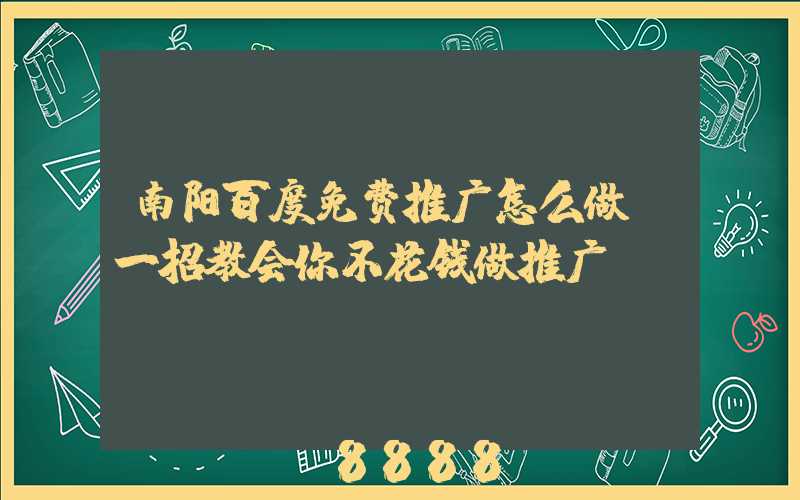 南阳百度免费推广怎么做(一招教会你不花钱做推广)