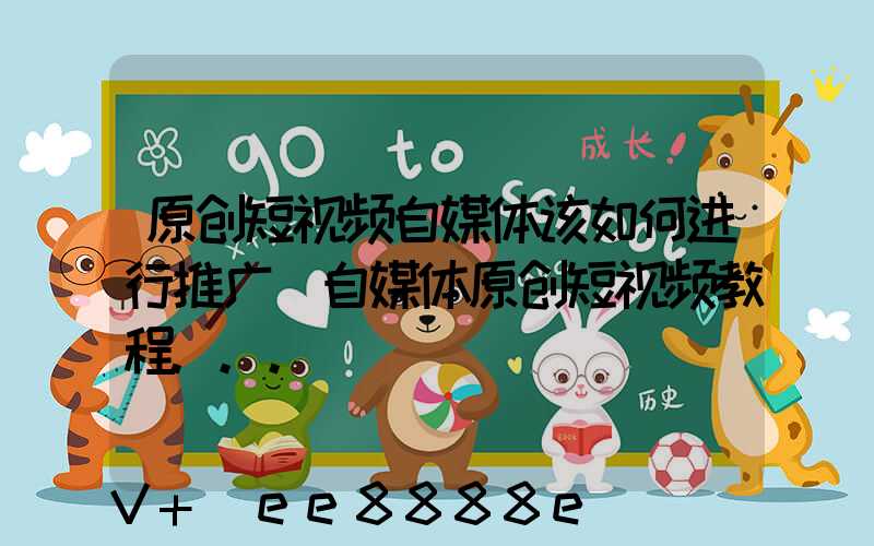 原创短视频自媒体该如何进行推广(自媒体原创短视频教程...