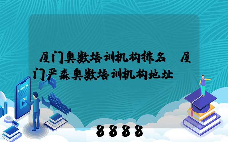 厦门奥数培训机构排名(厦门严森奥数培训机构地址)