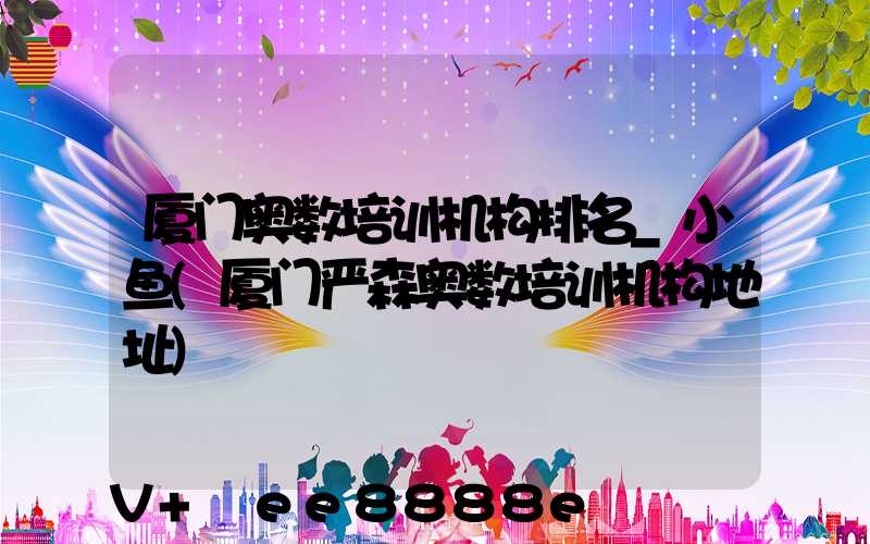 厦门奥数培训机构排名_小鱼(厦门严森奥数培训机构地址)