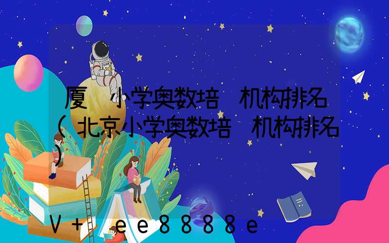 厦门小学奥数培训机构排名(北京小学奥数培训机构排名)