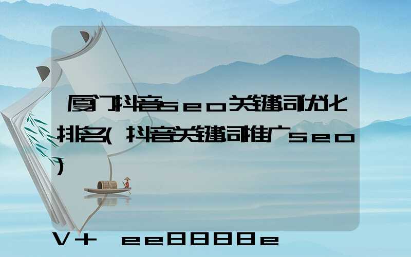 厦门抖音seo关键词优化排名(抖音关键词推广seo)