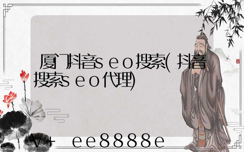 厦门抖音seo搜索(抖音搜索seo代理)