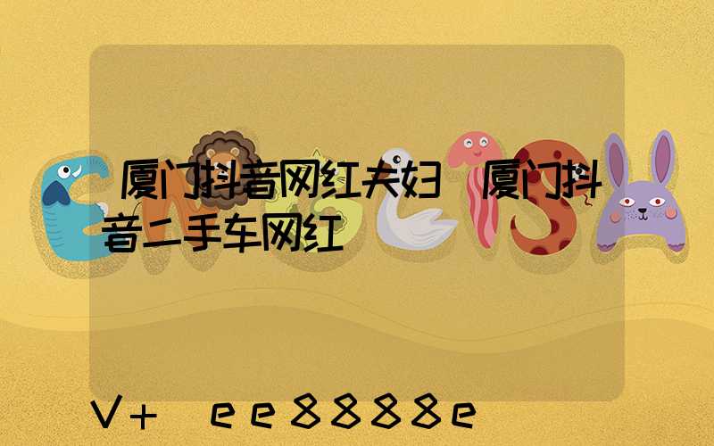 厦门抖音网红夫妇(厦门抖音二手车网红)