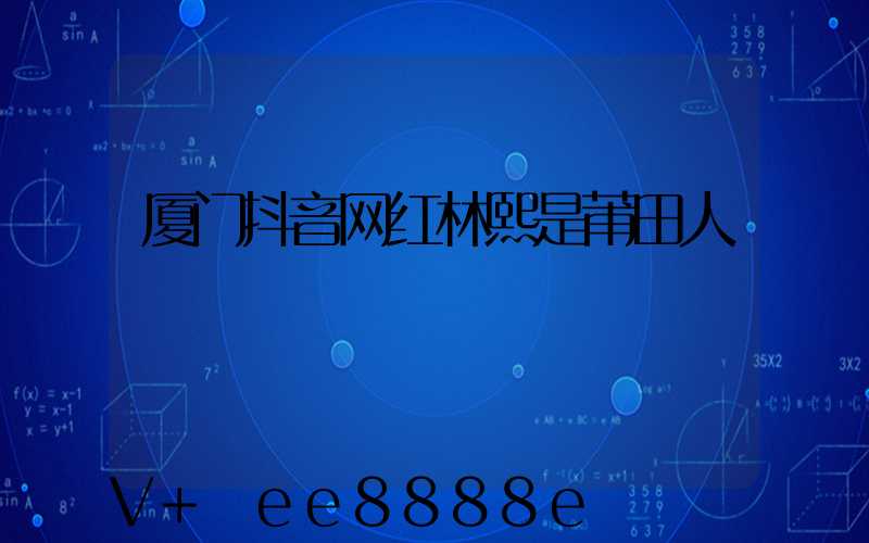 厦门抖音网红林熙是莆田人