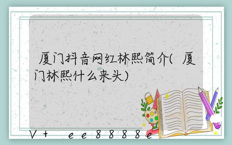 厦门抖音网红林熙简介(厦门林熙什么来头)