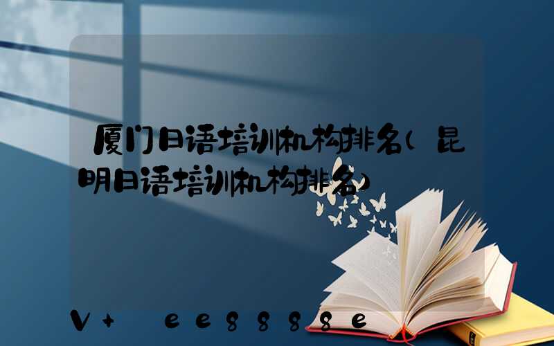 厦门日语培训机构排名(昆明日语培训机构排名)