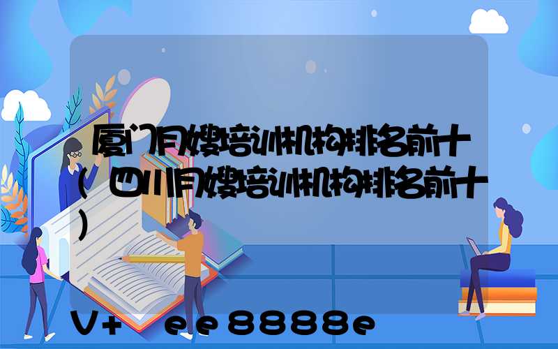 厦门月嫂培训机构排名前十(四川月嫂培训机构排名前十)