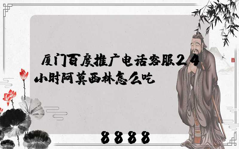厦门百度推广电话客服24小时阿莫西林怎么吃