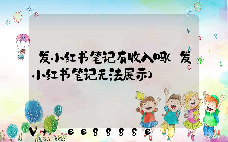 发小红书笔记有收入吗(发小红书笔记无法展示)