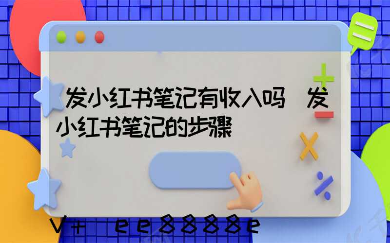 发小红书笔记有收入吗(发小红书笔记的步骤)