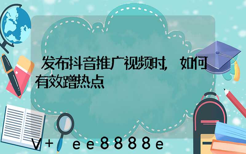 发布抖音推广视频时,如何有效蹭热点