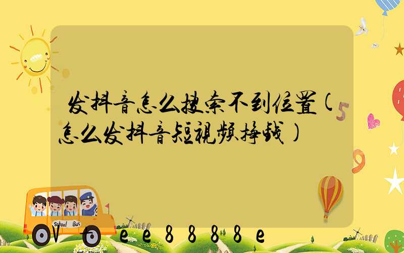 发抖音怎么搜索不到位置(怎么发抖音短视频挣钱)