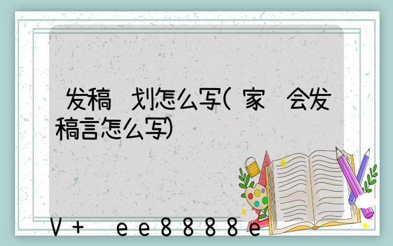 发稿计划怎么写(家长会发稿言怎么写)