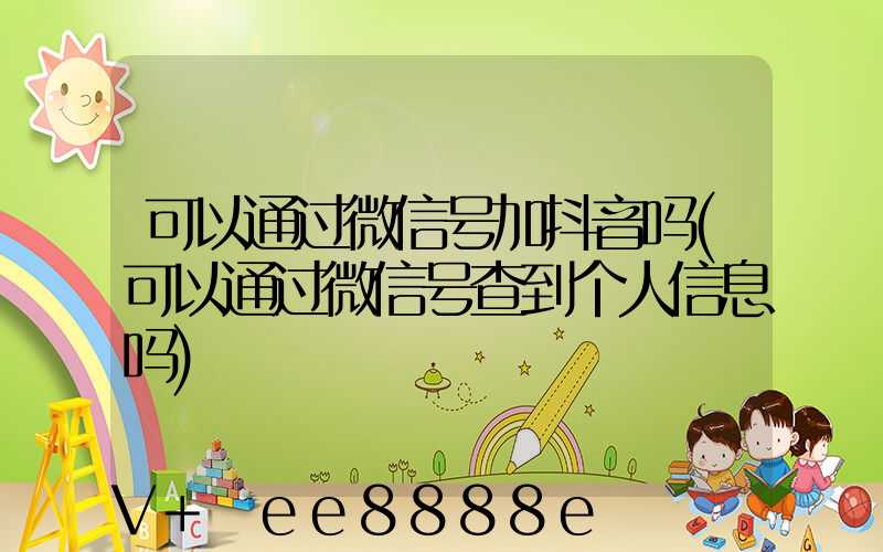 可以通过微信号加抖音吗(可以通过微信号查到个人信息吗)