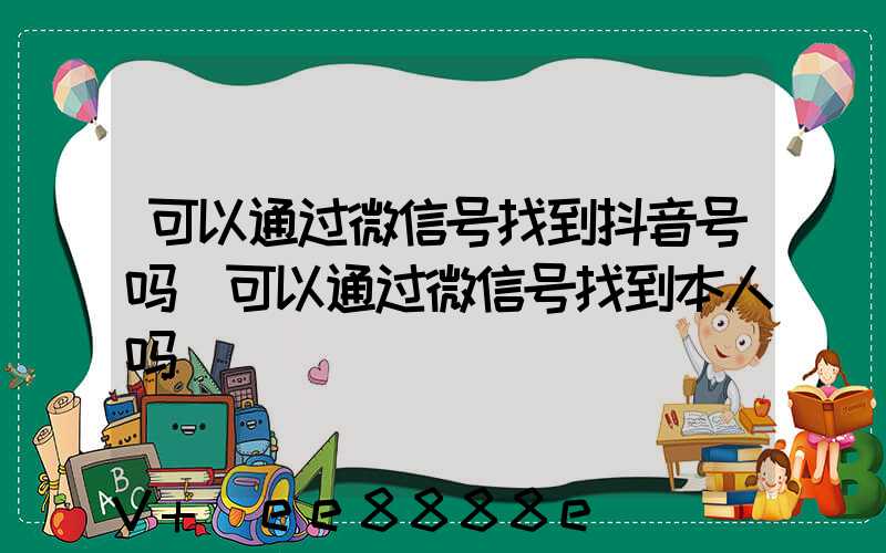 可以通过微信号找到抖音号吗(可以通过微信号找到本人吗)