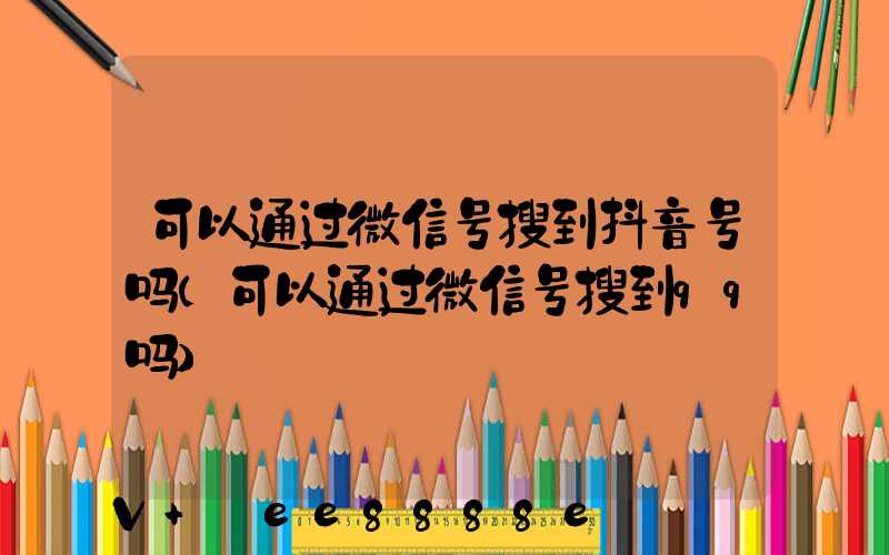 可以通过微信号搜到抖音号吗(可以通过微信号搜到qq吗)
