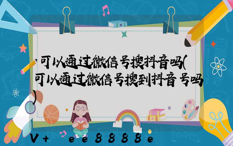 可以通过微信号搜抖音吗(可以通过微信号搜到抖音号吗)